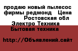 продаю новый пылесос фирмы редмонд › Цена ­ 4 000 - Ростовская обл. Электро-Техника » Бытовая техника   